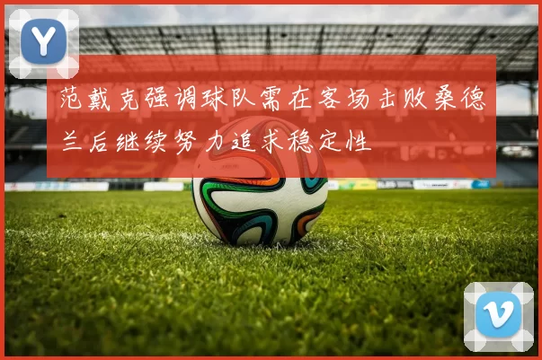 范戴克强调球队需在客场击败桑德兰后继续努力追求稳定性