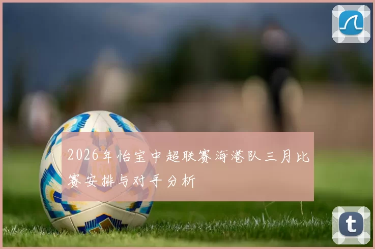 2026年怡宝中超联赛海港队三月比赛安排与对手分析